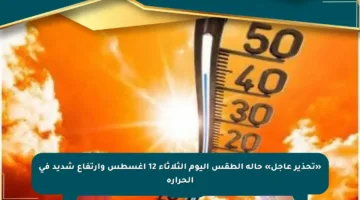 «تحذير عاجل» حالة الطقس اليوم الثلاثاء 12 أغسطس وارتفاع شديد في الحرارة